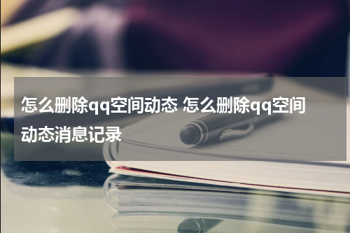 怎么删除qq空间动态 怎么删除qq空间动态消息记录