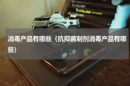 消毒产品有哪些（抗抑菌制剂消毒产品有哪些）