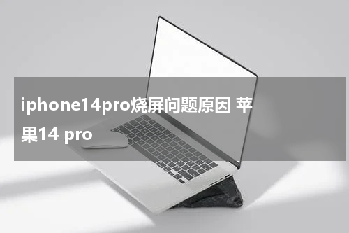 iphone14pro烧屏问题原因 苹果14 pro