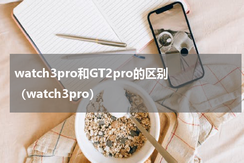 watch3pro和GT2pro的区别（watch3pro）