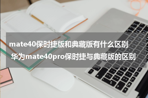 mate40保时捷版和典藏版有什么区别 华为mate40pro保时捷与典藏版的区别