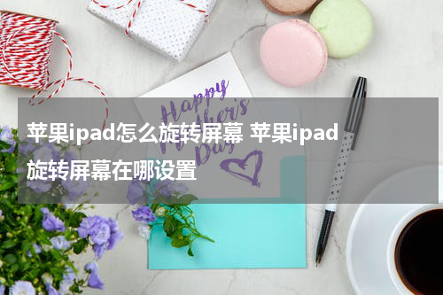 苹果ipad怎么旋转屏幕 苹果ipad旋转屏幕在哪设置
