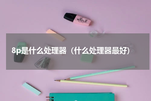 8p是什么处理器（什么处理器最好）