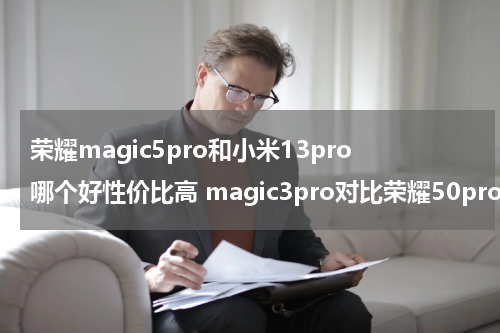 荣耀magic5pro和小米13pro哪个好性价比高 magic3pro对比荣耀50pro