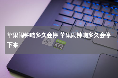 苹果闹钟响多久会停 苹果闹钟响多久会停下来