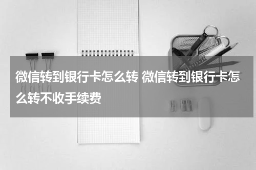 微信转到银行卡怎么转 微信转到银行卡怎么转不收手续费