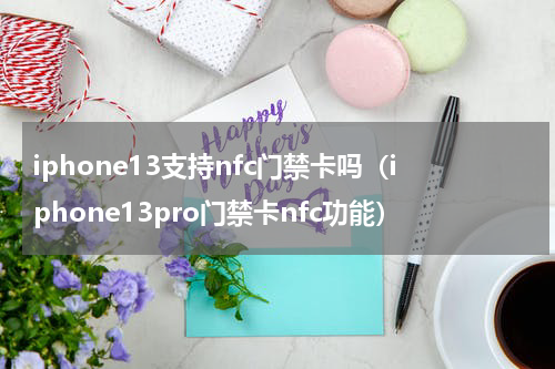 iphone13支持nfc门禁卡吗（iphone13pro门禁卡nfc功能）