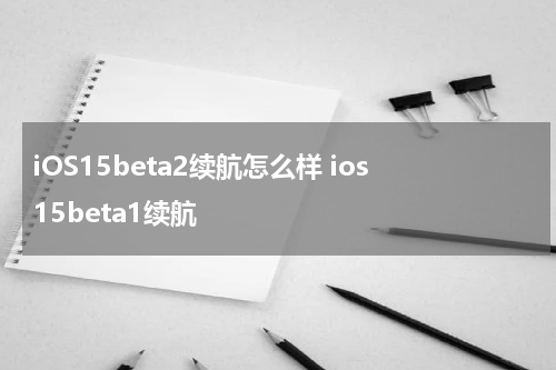 iOS15beta2续航怎么样 ios15beta1续航