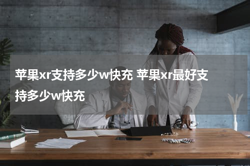苹果xr支持多少w快充 苹果xr最好支持多少w快充