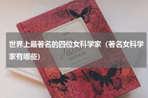 世界上最著名的四位女科学家（著名女科学家有哪些）
