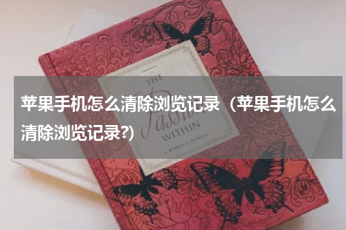 苹果手机怎么清除浏览记录（苹果手机怎么清除浏览记录?）