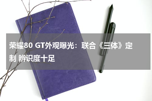 荣耀80 GT外观曝光：联合《三体》定制 辨识度十足