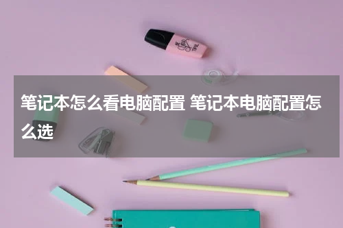 笔记本怎么看电脑配置 笔记本电脑配置怎么选