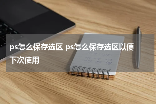 ps怎么保存选区 ps怎么保存选区以便下次使用