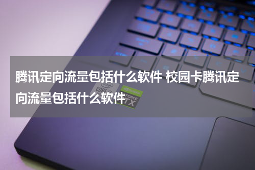 腾讯定向流量包括什么软件 校园卡腾讯定向流量包括什么软件