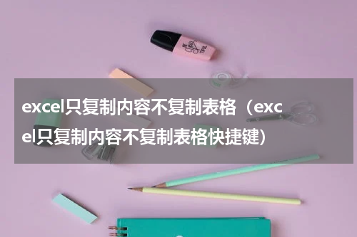 excel只复制内容不复制表格（excel只复制内容不复制表格快捷键）