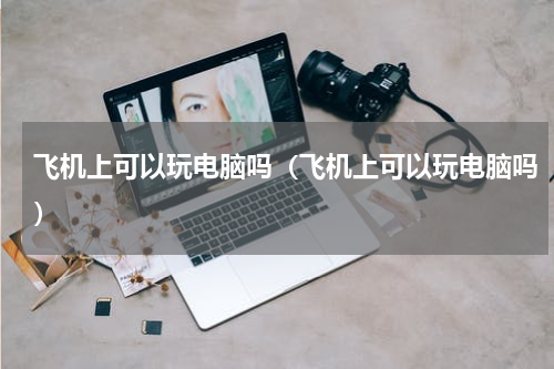 飞机上可以玩电脑吗（飞机上可以玩电脑吗）