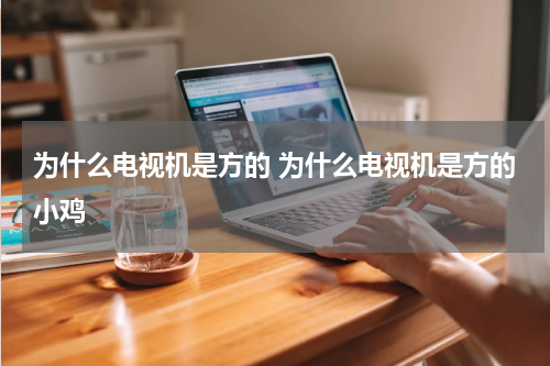 为什么电视机是方的 为什么电视机是方的小鸡