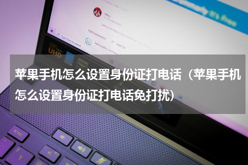 苹果手机怎么设置身份证打电话（苹果手机怎么设置身份证打电话免打扰）