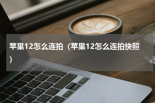 苹果12怎么连拍（苹果12怎么连拍快照）