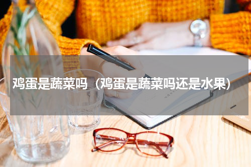 鸡蛋是蔬菜吗（鸡蛋是蔬菜吗还是水果）