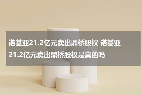 诺基亚21.2亿元卖出鼎桥股权 诺基亚21.2亿元卖出鼎桥股权是真的吗
