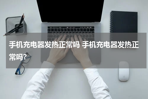 手机充电器发热正常吗 手机充电器发热正常吗?