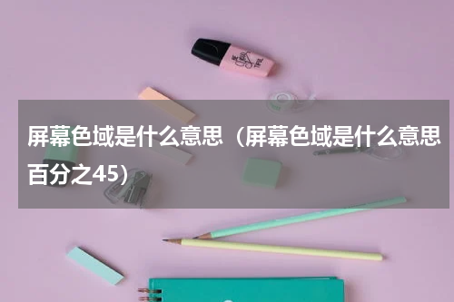 屏幕色域是什么意思（屏幕色域是什么意思百分之45）