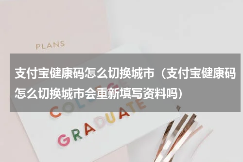支付宝健康码怎么切换城市（支付宝健康码怎么切换城市会重新填写资料吗）