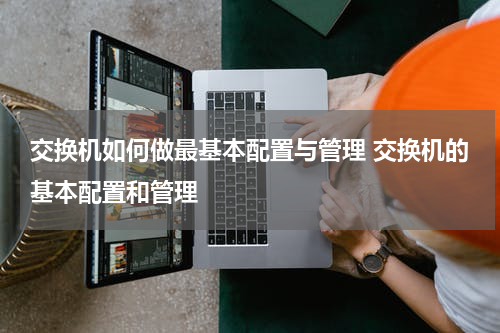 交换机如何做最基本配置与管理 交换机的基本配置和管理