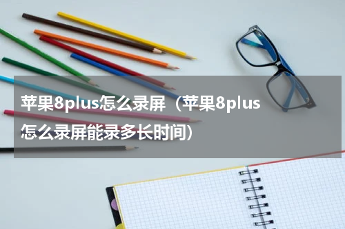 苹果8plus怎么录屏（苹果8plus怎么录屏能录多长时间）