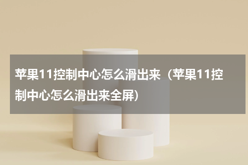 苹果11控制中心怎么滑出来（苹果11控制中心怎么滑出来全屏）
