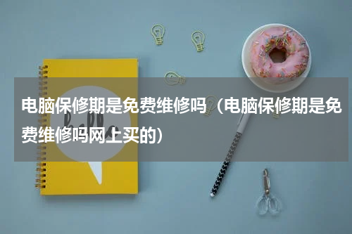 电脑保修期是免费维修吗（电脑保修期是免费维修吗网上买的）