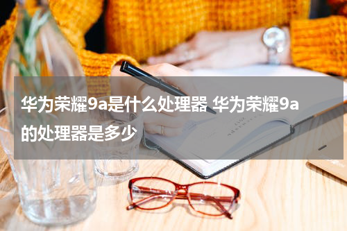 华为荣耀9a是什么处理器 华为荣耀9a的处理器是多少