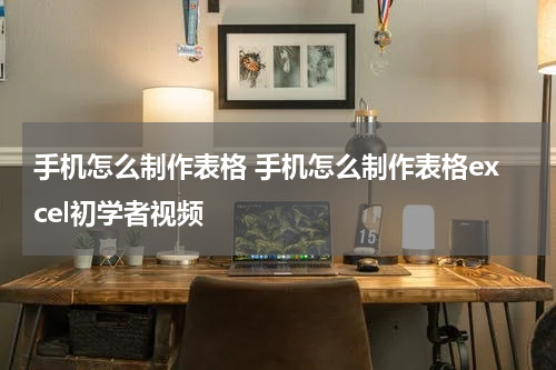 手机怎么制作表格 手机怎么制作表格excel初学者视频