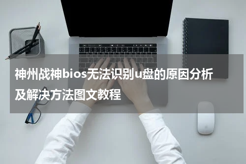 神州战神bios无法识别u盘的原因分析及解决方法图文教程