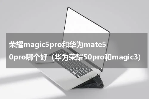 荣耀magic5pro和华为mate50pro哪个好（华为荣耀50pro和magic3）