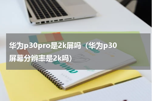 华为p30pro是2k屏吗（华为p30屏幕分辨率是2k吗）