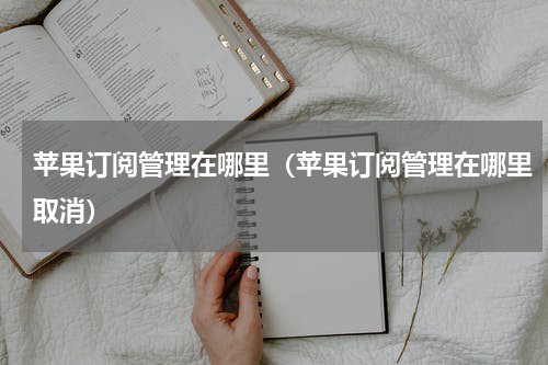 苹果订阅管理在哪里（苹果订阅管理在哪里取消）