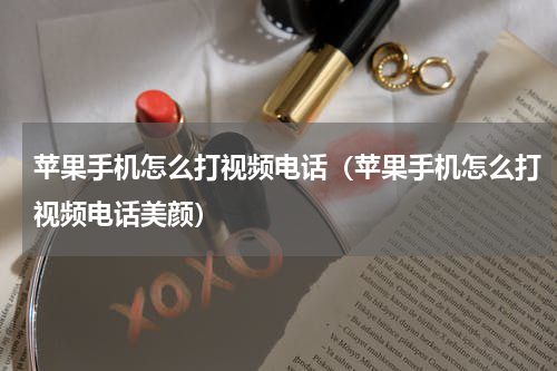苹果手机怎么打视频电话（苹果手机怎么打视频电话美颜）