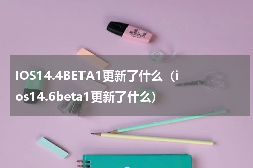 IOS14.4BETA1更新了什么（ios14.6beta1更新了什么）