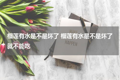 榴莲有水是不是坏了 榴莲有水是不是坏了就不能吃