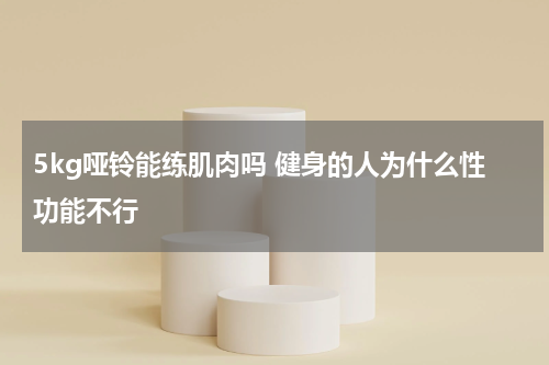 5kg哑铃能练肌肉吗 健身的人为什么性功能不行