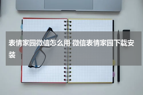 表情家园微信怎么用 微信表情家园下载安装