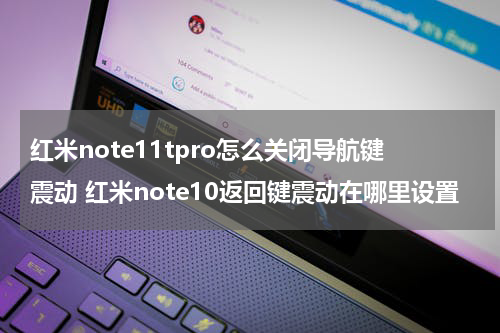 红米note11tpro怎么关闭导航键震动 红米note10返回键震动在哪里设置