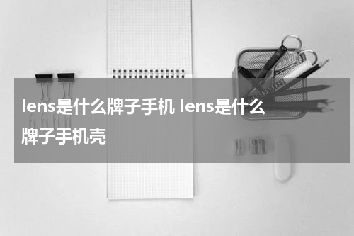 lens是什么牌子手机 lens是什么牌子手机壳