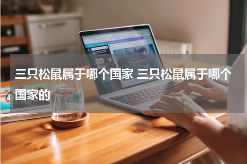 三只松鼠属于哪个国家 三只松鼠属于哪个国家的