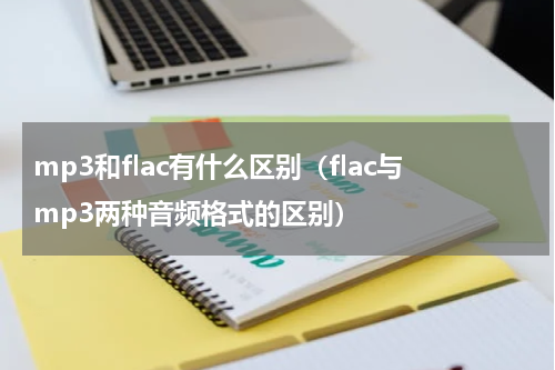 mp3和flac有什么区别（flac与mp3两种音频格式的区别）