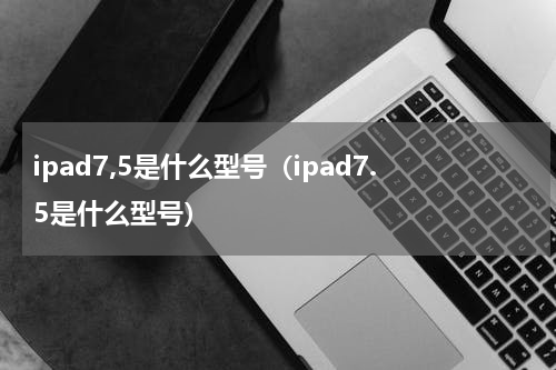 ipad7,5是什么型号（ipad7.5是什么型号）