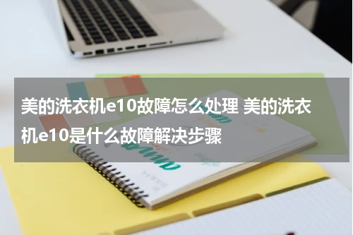 美的洗衣机e10故障怎么处理 美的洗衣机e10是什么故障解决步骤